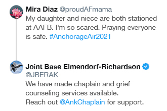 Image of  Twitter comment from Mira Diaz @proudAFmama:

"My daughter and niece are both stationed at AAFB. I'm so scared. Praying everyone is safe. #AnchorageAir2021"

And the reply from @JBER:

"We have made chaplain and grief counseling services available. Reach out @AnkChaplain for support."