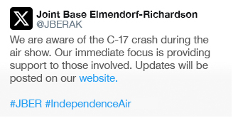 X post from @JBER:
"We are aware of the C-17 crash during the air show. Our immediate focus is providing support to those involved.
Updates will be posted on our website. #JBER #IndependenceAir"
